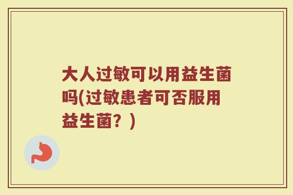 大人过敏可以用益生菌吗(过敏患者可否服用益生菌？)