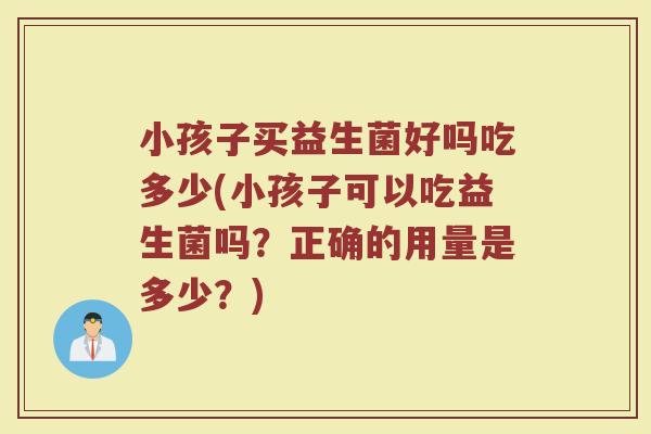 小孩子买益生菌好吗吃多少(小孩子可以吃益生菌吗？正确的用量是多少？)