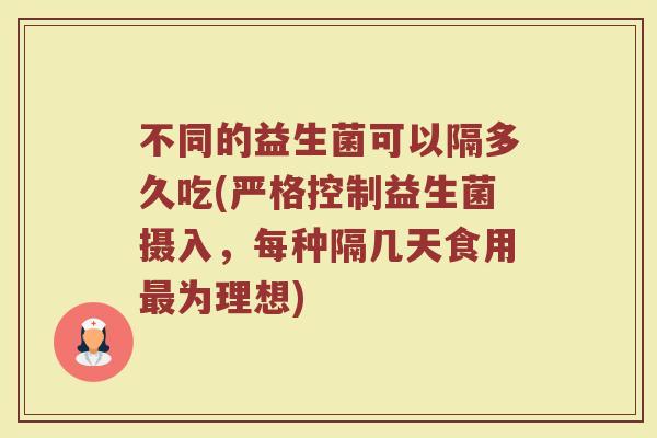 不同的益生菌可以隔多久吃(严格控制益生菌摄入，每种隔几天食用最为理想)