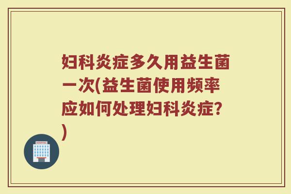 妇科炎症多久用益生菌一次(益生菌使用频率应如何处理妇科炎症？)