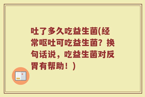 吐了多久吃益生菌(经常呕吐可吃益生菌？换句话说，吃益生菌对反胃有帮助！)