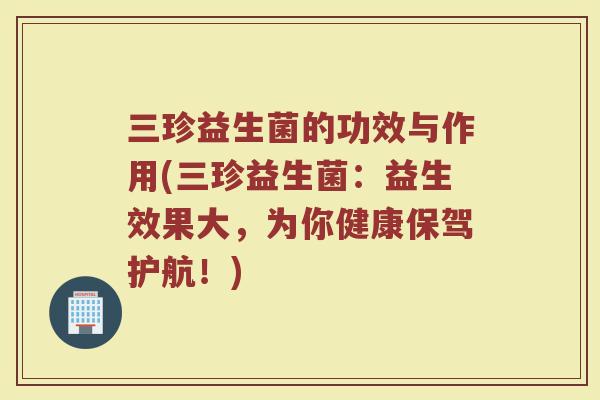 三珍益生菌的功效与作用(三珍益生菌：益生效果大，为你健康保驾护航！)