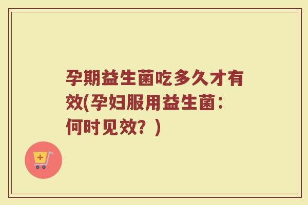 孕期益生菌吃多久才有效(孕妇服用益生菌：何时见效？)