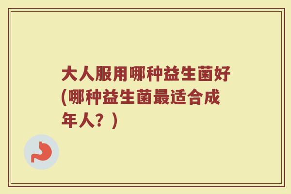 大人服用哪种益生菌好(哪种益生菌最适合成年人？)