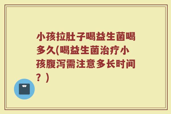 小孩拉肚子喝益生菌喝多久(喝益生菌治疗小孩腹泻需注意多长时间？)