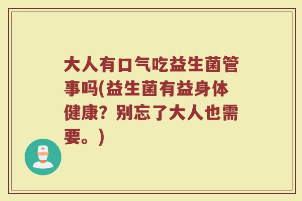 大人有口气吃益生菌管事吗(益生菌有益身体健康？别忘了大人也需要。)