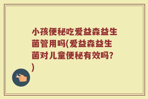小孩便秘吃爱益森益生菌管用吗(爱益森益生菌对儿童便秘有效吗？)