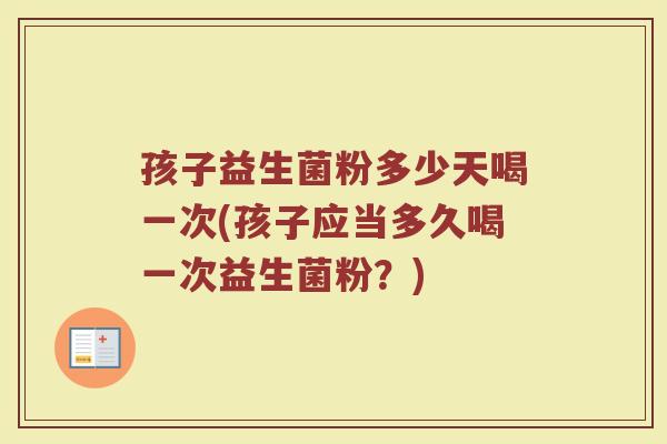 孩子益生菌粉多少天喝一次(孩子应当多久喝一次益生菌粉？)