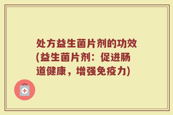 处方益生菌片剂的功效(益生菌片剂：促进肠道健康，增强免疫力)