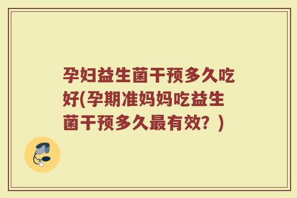 孕妇益生菌干预多久吃好(孕期准妈妈吃益生菌干预多久最有效？)