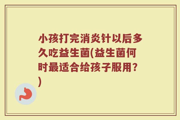 小孩打完消炎针以后多久吃益生菌(益生菌何时最适合给孩子服用？)