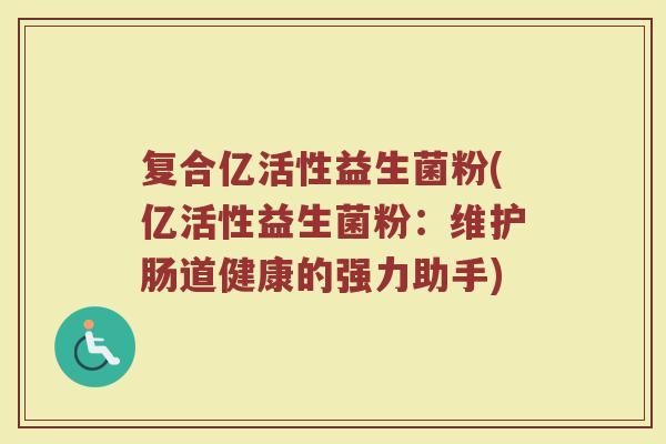 复合亿活性益生菌粉(亿活性益生菌粉：维护肠道健康的强力助手)