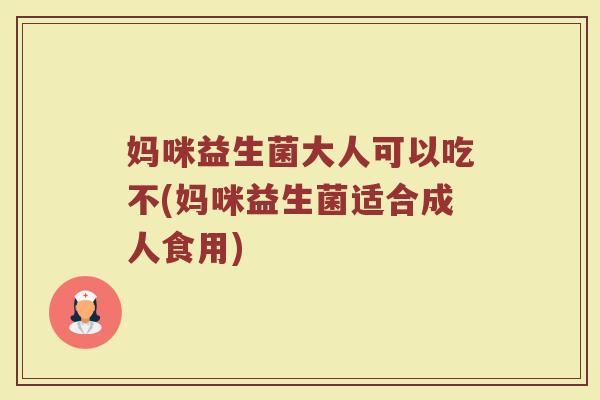 妈咪益生菌大人可以吃不(妈咪益生菌适合成人食用)