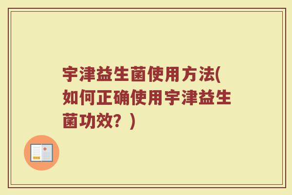 宇津益生菌使用方法(如何正确使用宇津益生菌功效？)