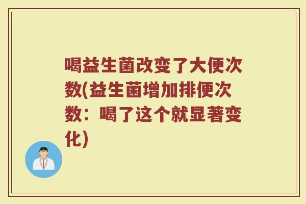 喝益生菌改变了大便次数(益生菌增加排便次数：喝了这个就显著变化)