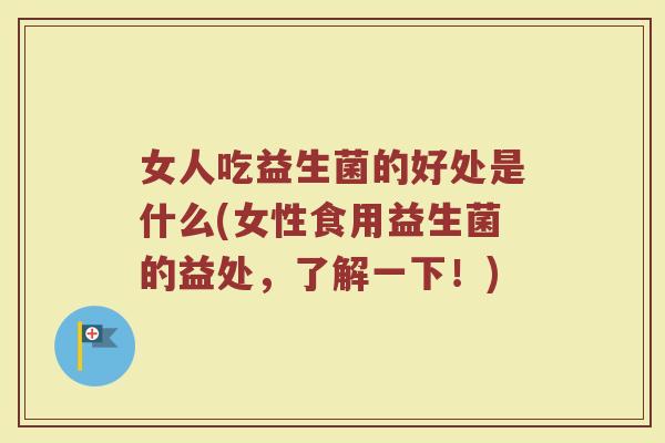 女人吃益生菌的好处是什么(女性食用益生菌的益处,了解一下!) 女人吃益生菌的好处是什么(女性食用益生菌的益处,了解一下!)