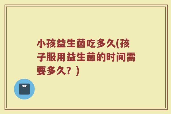 小孩益生菌吃多久(孩子服用益生菌的时间需要多久？)