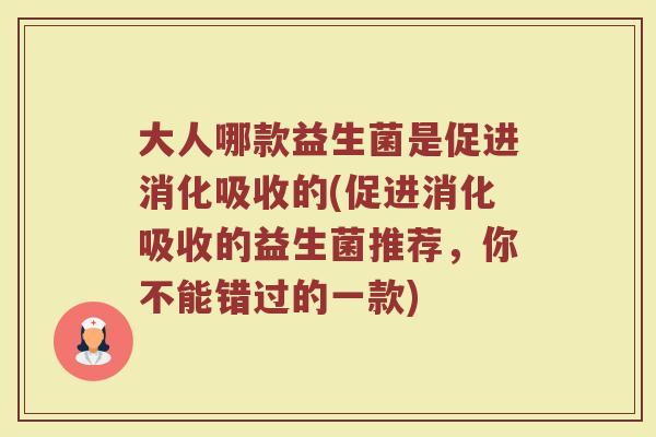 大人哪款益生菌是促进消化吸收的(促进消化吸收的益生菌推荐，你不能错过的一款)
