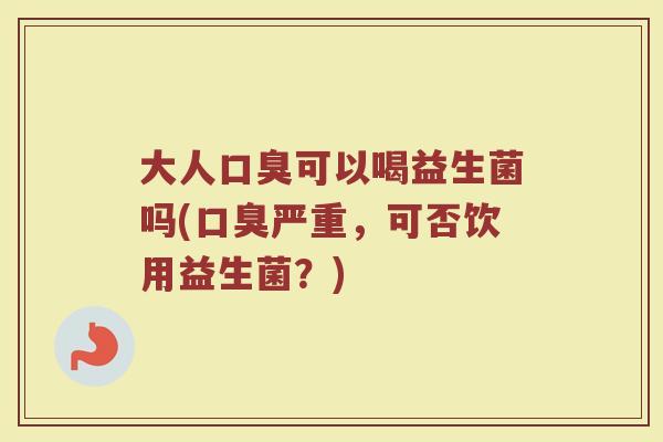 大人口臭可以喝益生菌吗(口臭严重，可否饮用益生菌？)