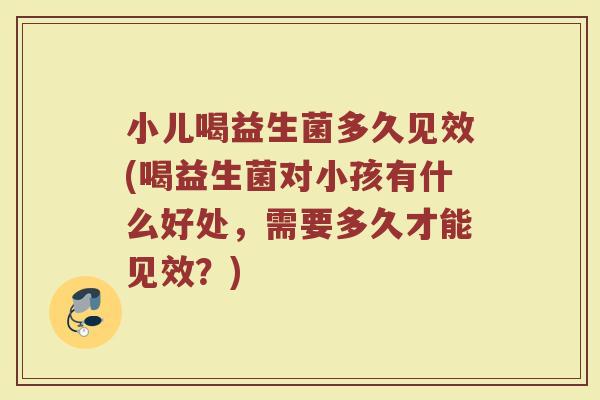 小儿喝益生菌多久见效(喝益生菌对小孩有什么好处，需要多久才能见效？)