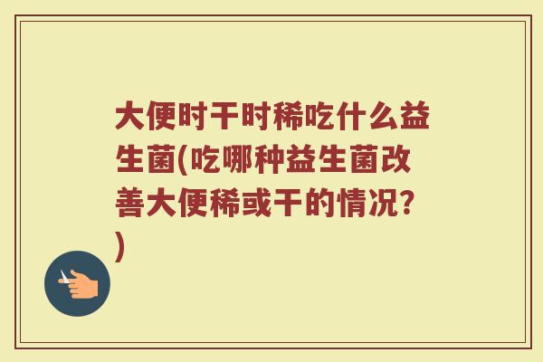 大便时干时稀吃什么益生菌(吃哪种益生菌改善大便稀或干的情况？)