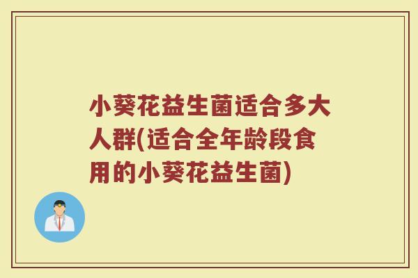 小葵花益生菌适合多大人群(适合全年龄段食用的小葵花益生菌)