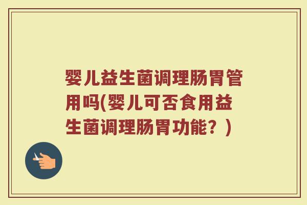 婴儿益生菌调理肠胃管用吗(婴儿可否食用益生菌调理肠胃功能？)
