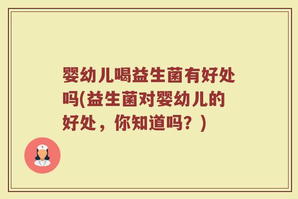 婴幼儿喝益生菌有好处吗(益生菌对婴幼儿的好处，你知道吗？)