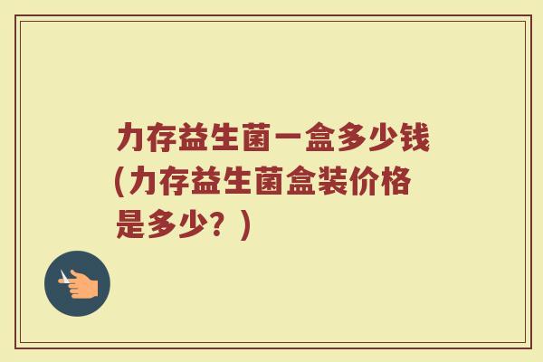 力存益生菌一盒多少钱(力存益生菌盒装价格是多少？)