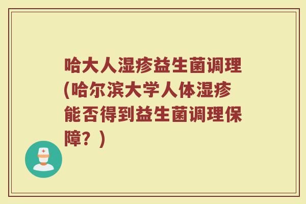 哈大人湿疹益生菌调理(哈尔滨大学人体湿疹能否得到益生菌调理保障？)