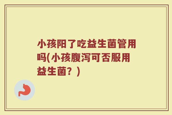 小孩阳了吃益生菌管用吗(小孩腹泻可否服用益生菌？)