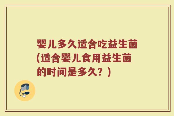 婴儿多久适合吃益生菌(适合婴儿食用益生菌的时间是多久？)