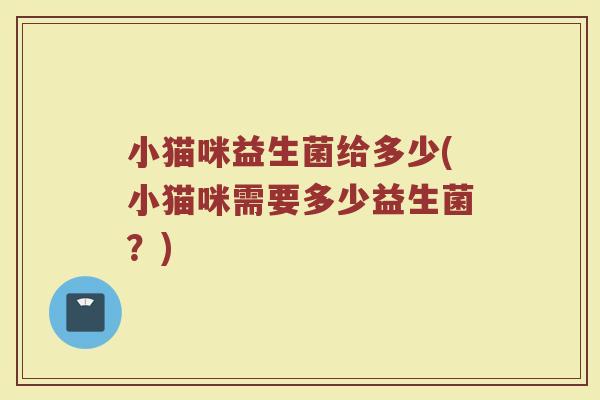 小猫咪益生菌给多少(小猫咪需要多少益生菌？)