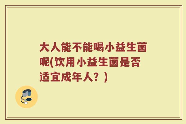 大人能不能喝小益生菌呢(饮用小益生菌是否适宜成年人？)