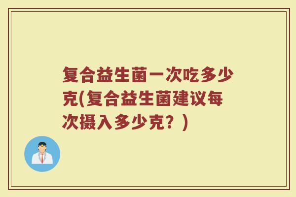 复合益生菌一次吃多少克(复合益生菌建议每次摄入多少克？)
