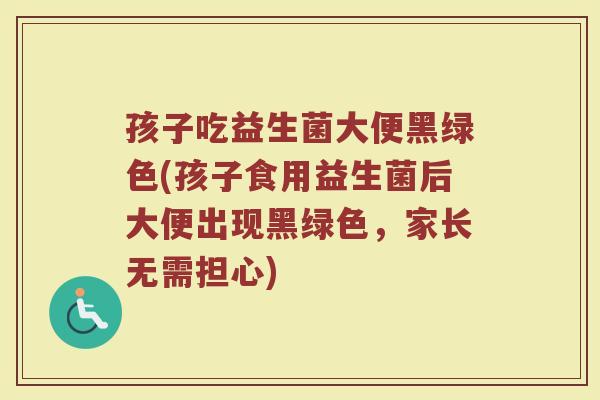 孩子吃益生菌大便黑绿色(孩子食用益生菌后大便出现黑绿色，家长无需担心)