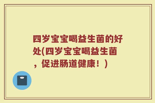 四岁宝宝喝益生菌的好处(四岁宝宝喝益生菌，促进肠道健康！)