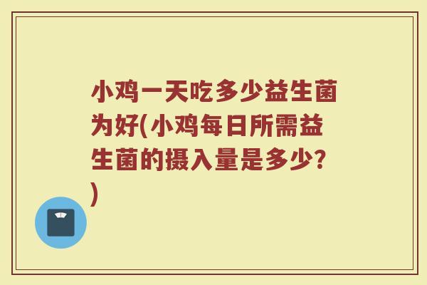 小鸡一天吃多少益生菌为好(小鸡每日所需益生菌的摄入量是多少？)