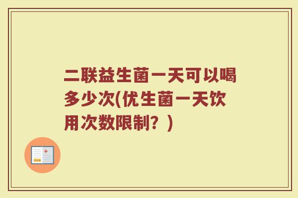 二联益生菌一天可以喝多少次(优生菌一天饮用次数限制？)