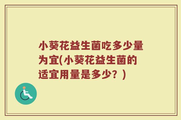 小葵花益生菌吃多少量为宜(小葵花益生菌的适宜用量是多少？)