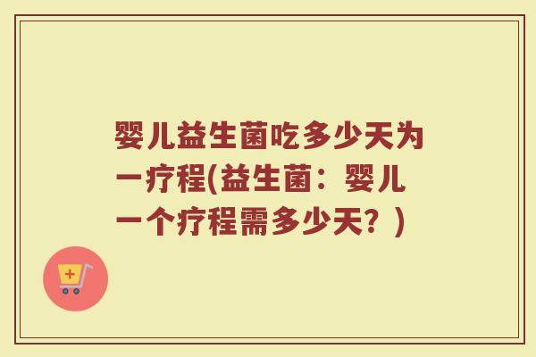 婴儿益生菌吃多少天为一疗程(益生菌：婴儿一个疗程需多少天？)