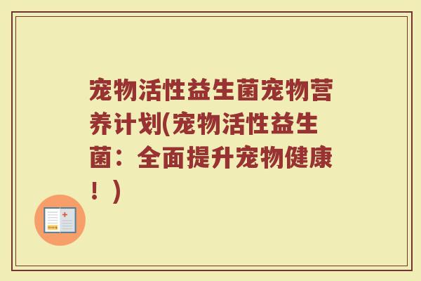 宠物活性益生菌宠物营养计划(宠物活性益生菌：全面提升宠物健康！)