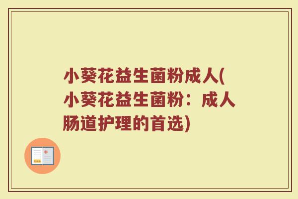 小葵花益生菌粉成人(小葵花益生菌粉:成人肠道护理的首选) 小葵花益生菌粉成人(小葵花益生菌粉:成人肠道护理的首选)