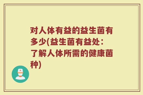 对人体有益的益生菌有多少(益生菌有益处：了解人体所需的健康菌种)