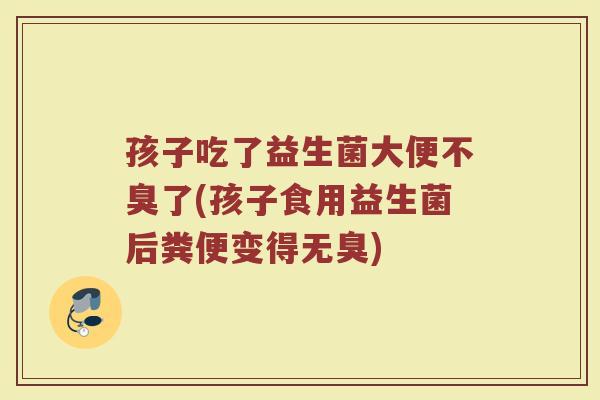 孩子吃了益生菌大便不臭了(孩子食用益生菌后粪便变得无臭)