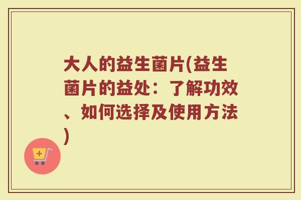 大人的益生菌片(益生菌片的益处：了解功效、如何选择及使用方法)
