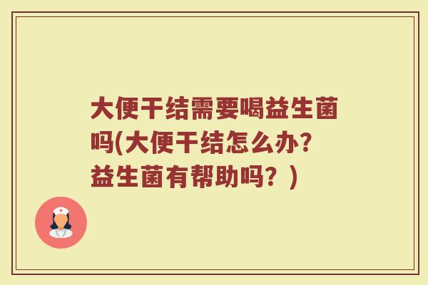大便干结需要喝益生菌吗(大便干结怎么办？益生菌有帮助吗？)