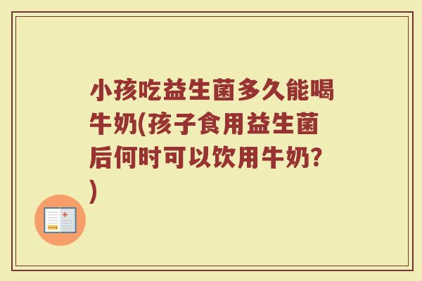 小孩吃益生菌多久能喝牛奶(孩子食用益生菌后何时可以饮用牛奶？)