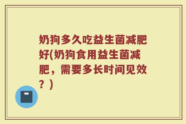 奶狗多久吃益生菌减肥好(奶狗食用益生菌减肥，需要多长时间见效？)