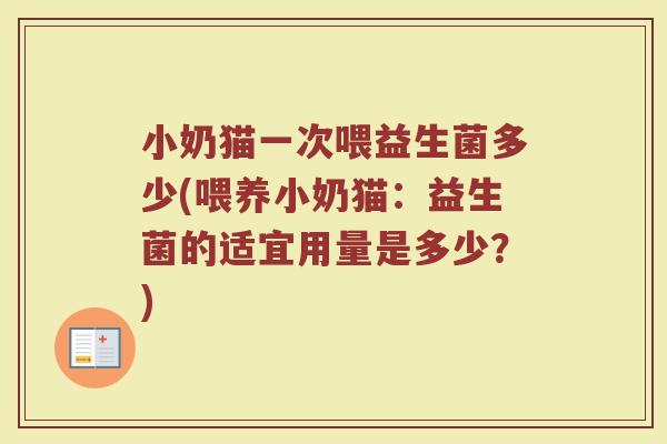 小奶猫一次喂益生菌多少(喂养小奶猫：益生菌的适宜用量是多少？)